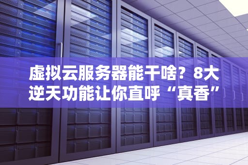 虚拟云服务器能干啥？8大逆天功能让你直呼“真香”！