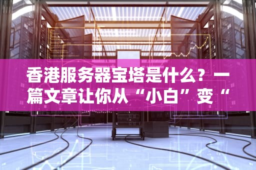 香港服务器宝塔是什么？一篇文章让你从“小白”变“老司机”！