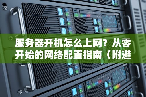 服务器开机怎么上网？从零开始的网络配置指南（附避坑技巧）