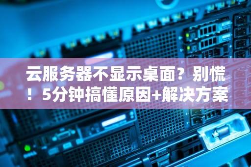 云服务器不显示桌面？别慌！5分钟搞懂原因+解决方案