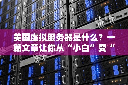 美国虚拟服务器是什么？一篇文章让你从“小白”变“大神”！（附避坑指南）