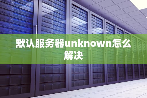 默认服务器unknown怎么解决