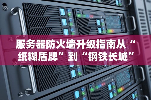 服务器防火墙升级指南从“纸糊盾牌”到“钢铁长城”的终极奥义