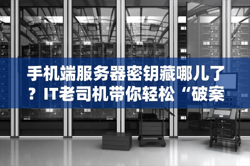 手机端服务器密钥藏哪儿了？IT老司机带你轻松“破案”！