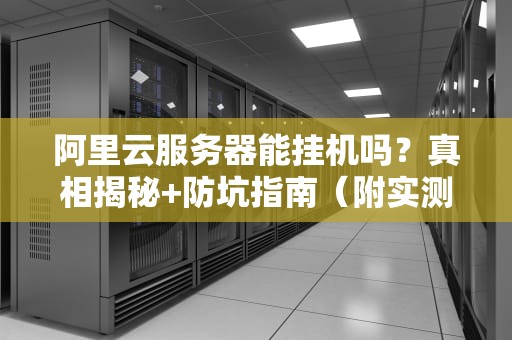 阿里云服务器能挂机吗？真相揭秘+防坑指南（附实测数据）
