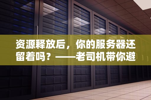 资源释放后，你的服务器还留着吗？——老司机带你避坑省大钱！
