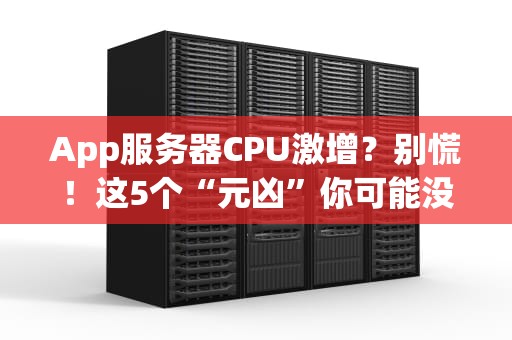 App服务器CPU激增？别慌！这5个“元凶”你可能没想到（附解决方案）