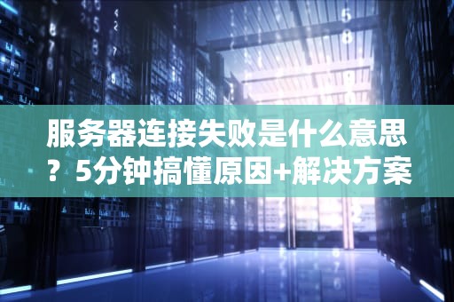 服务器连接失败是什么意思？5分钟搞懂原因+解决方案！