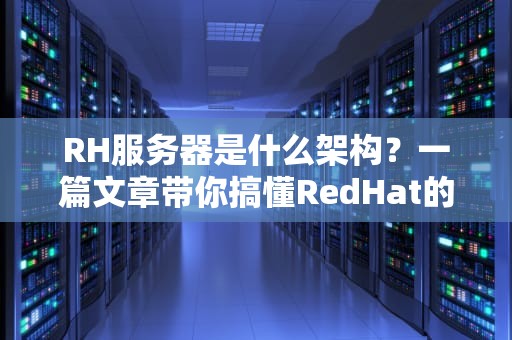 RH服务器是什么架构？一篇文章带你搞懂RedHat的“硬核内功”