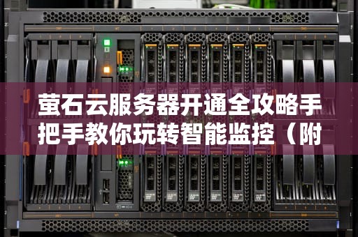 萤石云服务器开通全攻略手把手教你玩转智能监控（附避坑指南）