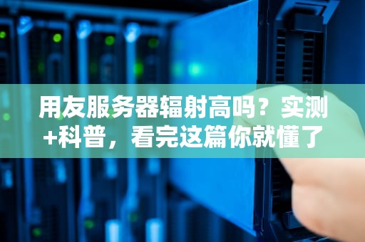 用友服务器辐射高吗？实测+科普，看完这篇你就懂了！