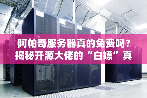 阿帕奇服务器真的免费吗？揭秘开源大佬的“白嫖”真相！