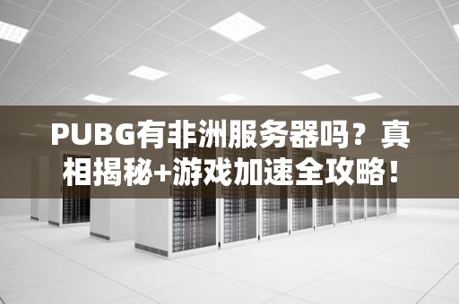 PUBG有非洲服务器吗？真相揭秘+游戏加速全攻略！