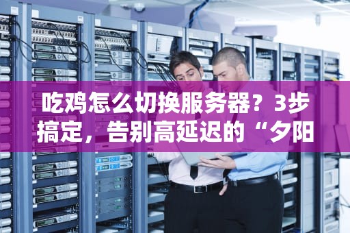吃鸡怎么切换服务器？3步搞定，告别高延迟的“夕阳红枪法”！
