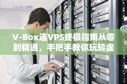 V-Box连VPS终极指南从零到精通，手把手教你玩转虚拟化！