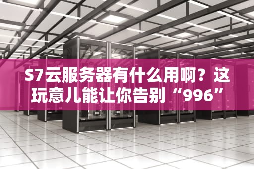 S7云服务器有什么用啊？这玩意儿能让你告别“996”的搬砖人生吗？