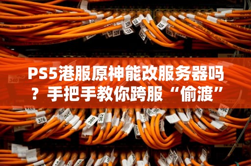 PS5港服原神能改服务器吗？手把手教你跨服“偷渡”的正确姿势！