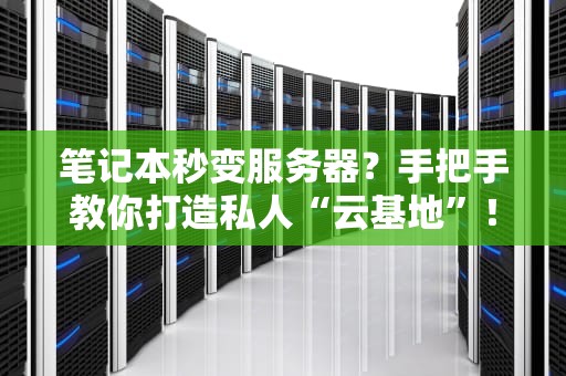 笔记本秒变服务器？手把手教你打造私人“云基地”！