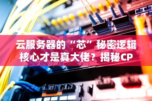 云服务器的“芯”秘密逻辑核心才是真大佬？揭秘CPU那些事儿！