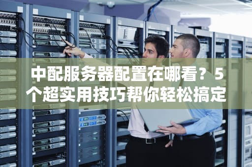中配服务器配置在哪看？5个超实用技巧帮你轻松搞定！