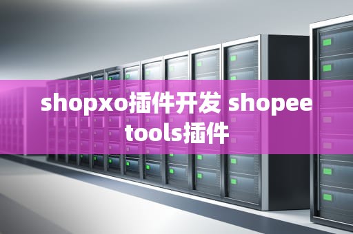 shopxo插件开发 shopeetools插件