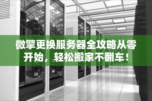 微擎更换服务器全攻略从零开始，轻松搬家不翻车！