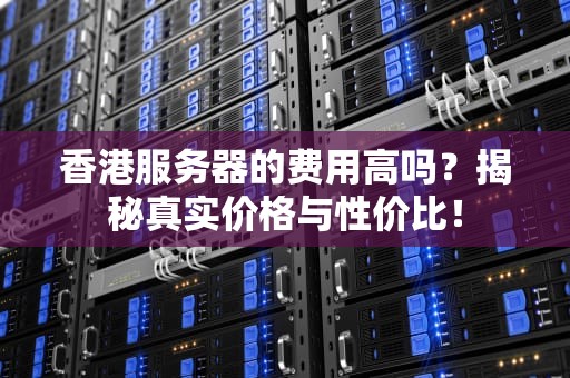 香港服务器的费用高吗？揭秘真实价格与性价比！
