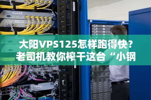 大阳VPS125怎样跑得快？老司机教你榨干这台“小钢炮”的每一匹马力！