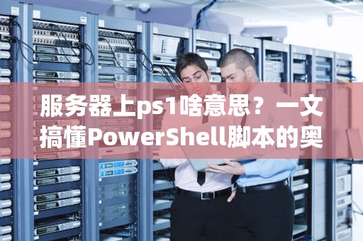 服务器上ps1啥意思？一文搞懂PowerShell脚本的奥秘！
