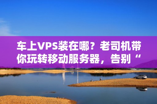车上VPS装在哪？老司机带你玩转移动服务器，告别“云”里雾里！