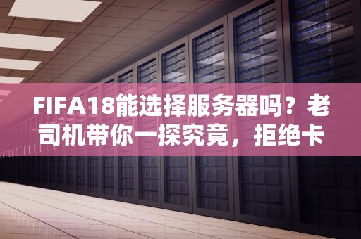 FIFA18能选择服务器吗？老司机带你一探究竟，拒绝卡顿从选服开始！