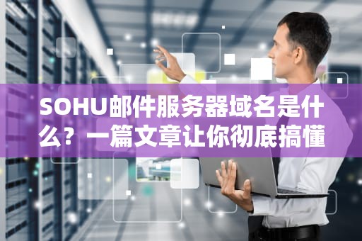SOHU邮件服务器域名是什么？一篇文章让你彻底搞懂邮箱那些事儿！