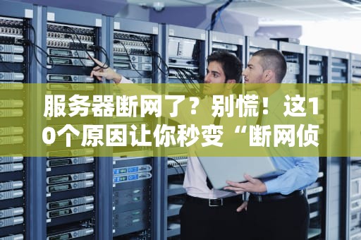 服务器断网了？别慌！这10个原因让你秒变“断网侦探”