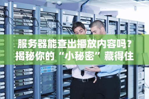 服务器能查出播放内容吗？揭秘你的“小秘密”藏得住吗？