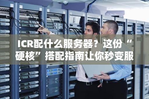 ICR配什么服务器？这份“硬核”搭配指南让你秒变服务器老司机！