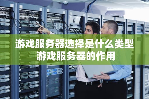 游戏服务器选择是什么类型 游戏服务器的作用