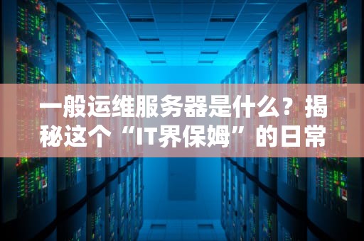 一般运维服务器是什么？揭秘这个“IT界保姆”的日常！