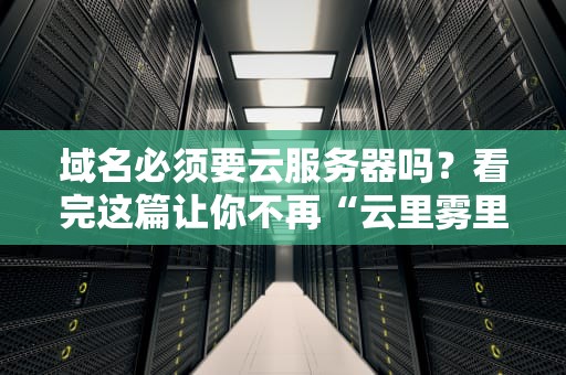 域名必须要云服务器吗？看完这篇让你不再“云里雾里”！