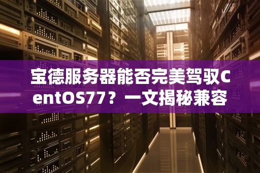 宝德服务器能否完美驾驭CentOS77？一文揭秘兼容性与性能表现！