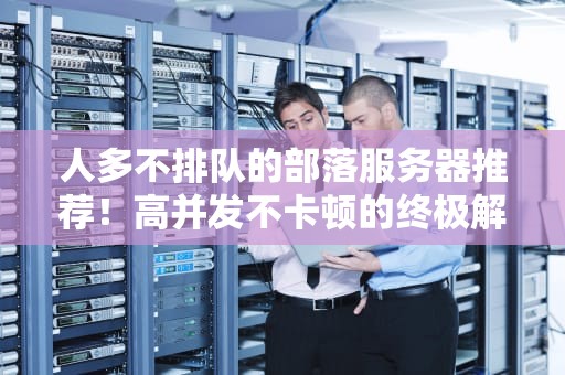 人多不排队的部落服务器推荐！高并发不卡顿的终极解决方案