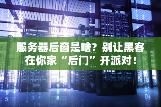 服务器后窗是啥？别让黑客在你家“后门”开派对！