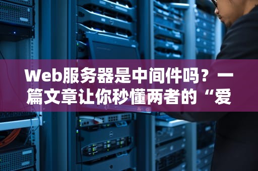 Web服务器是中间件吗？一篇文章让你秒懂两者的“爱恨情仇”