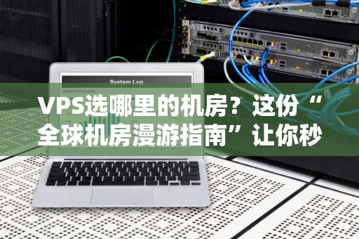 VPS选哪里的机房？这份“全球机房漫游指南”让你秒变老司机！