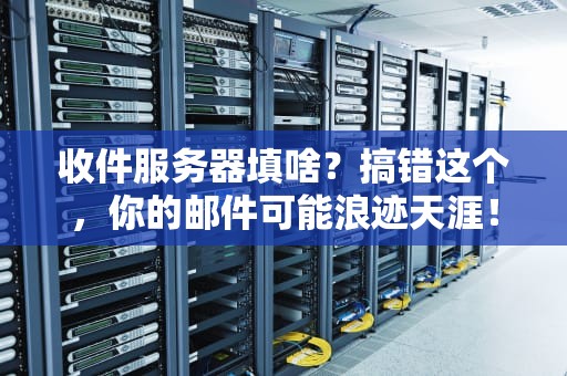 收件服务器填啥？搞错这个，你的邮件可能浪迹天涯！