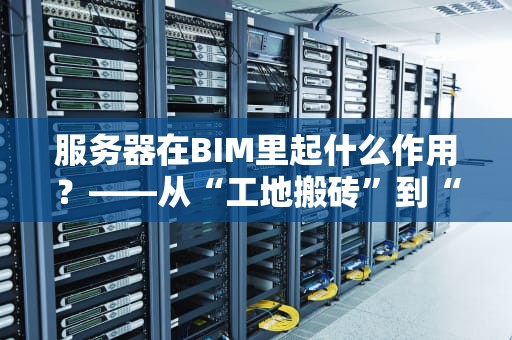 服务器在BIM里起什么作用？——从“工地搬砖”到“云端盖楼”的科技进化论