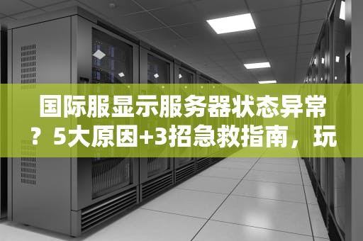国际服显示服务器状态异常？5大原因+3招急救指南，玩家必看！