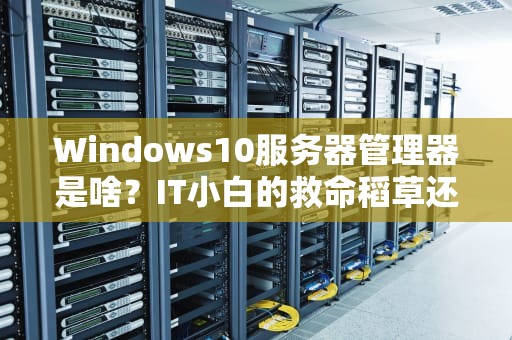 Windows10服务器管理器是啥？IT小白的救命稻草还是鸡肋工具？