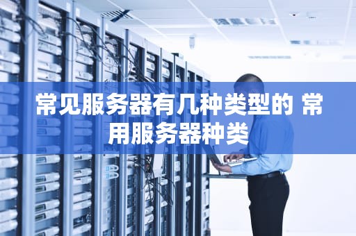 常见服务器有几种类型的 常用服务器种类