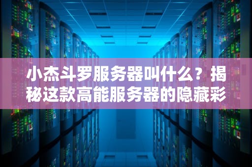 小杰斗罗服务器叫什么？揭秘这款高能服务器的隐藏彩蛋与硬核实力！