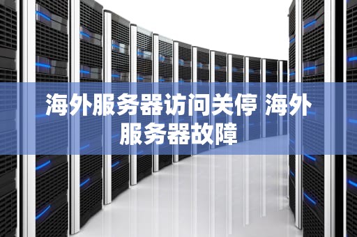 海外服务器访问关停 海外服务器故障